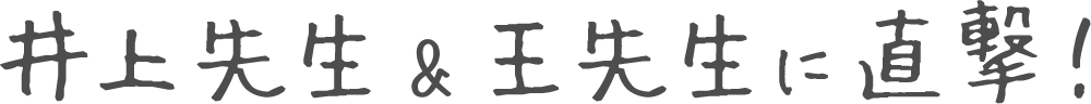 井上先生&王先生に直撃！